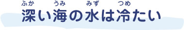 深（ふか）い海（うみ）の水（みず）は冷（つめ）たい